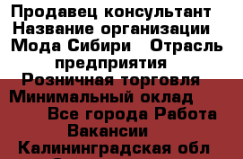 Продавец-консультант › Название организации ­ Мода Сибири › Отрасль предприятия ­ Розничная торговля › Минимальный оклад ­ 18 000 - Все города Работа » Вакансии   . Калининградская обл.,Светлогорск г.